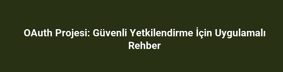 OAuth Projesi: Güvenli Yetkilendirme İçin Uygulamalı Rehber