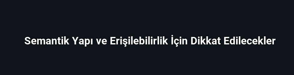 Semantik Yapı ve Erişilebilirlik İçin Dikkat Edilecekler