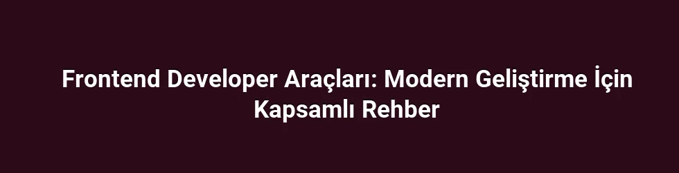 Frontend Developer Araçları: Modern Geliştirme İçin Kapsamlı Rehber