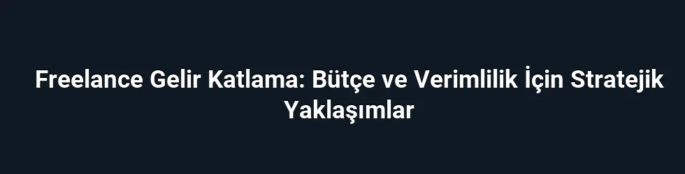 Freelance Gelir Katlama: Bütçe ve Verimlilik İçin Stratejik Yaklaşımlar