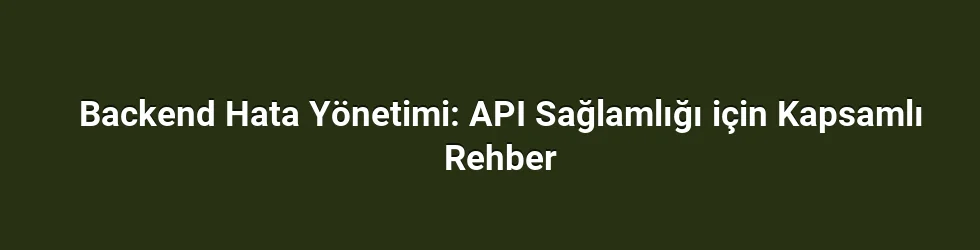 Backend Hata Yönetimi: API Sağlamlığı için Kapsamlı Rehber