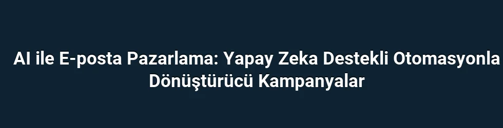 AI ile E-posta Pazarlama: Yapay Zeka Destekli Otomasyonla Dönüştürücü Kampanyalar