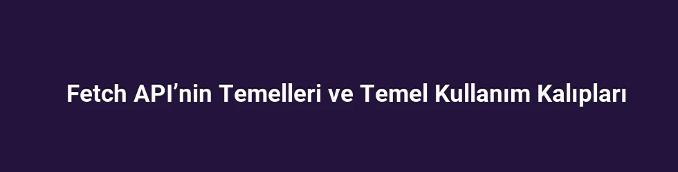 Fetch API’nin Temelleri ve Temel Kullanım Kalıpları
