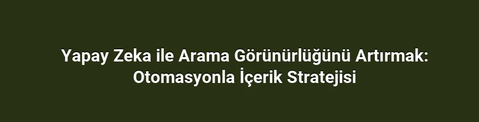 Yapay Zeka ile Arama Görünürlüğünü Artırmak: Otomasyonla İçerik Stratejisi