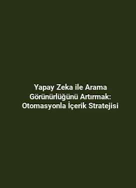 Yapay Zeka ile Arama Görünürlüğünü Artırmak: Otomasyonla İçerik Stratejisi