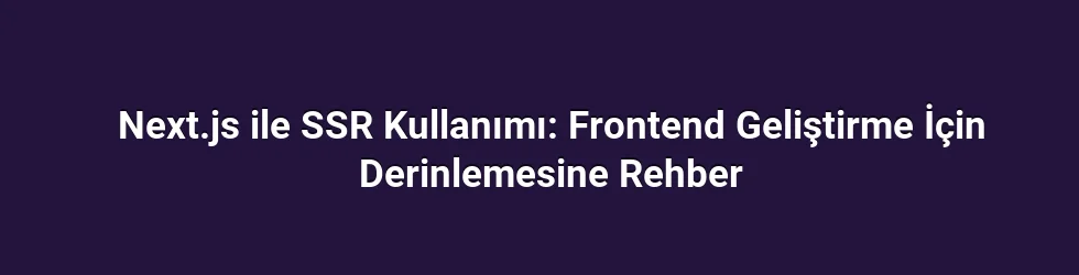Next.js ile SSR Kullanımı: Frontend Geliştirme İçin Derinlemesine Rehber