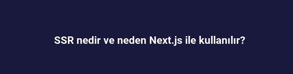 SSR nedir ve neden Next.js ile kullanılır?
