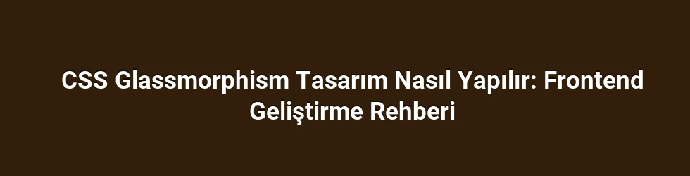 CSS Glassmorphism Tasarım Nasıl Yapılır: Frontend Geliştirme Rehberi