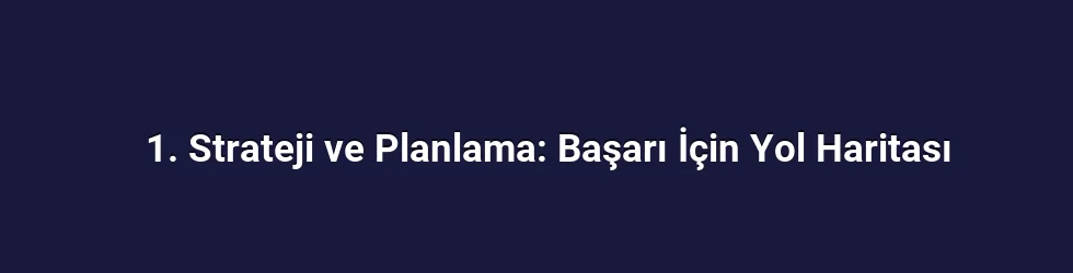 1. Strateji ve Planlama: Başarı İçin Yol Haritası