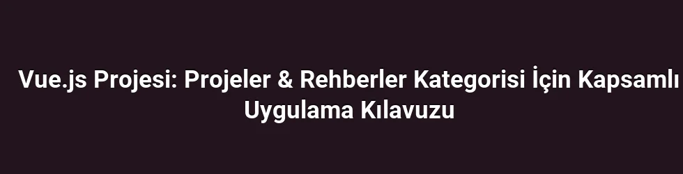 Vue.js Projesi: Projeler & Rehberler Kategorisi İçin Kapsamlı Uygulama Kılavuzu