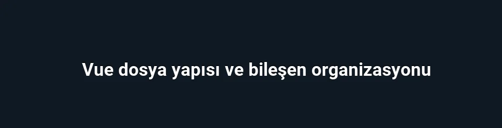 Vue dosya yapısı ve bileşen organizasyonu