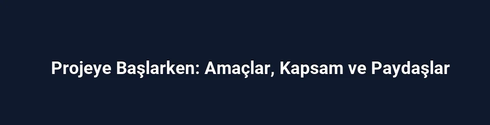 Projeye Başlarken: Amaçlar, Kapsam ve Paydaşlar