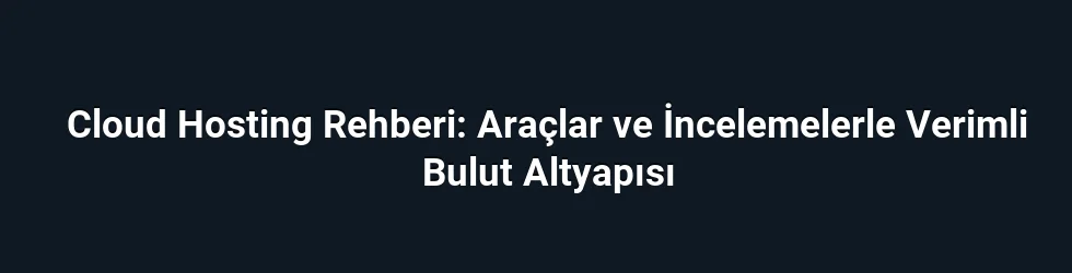 Cloud Hosting Rehberi: Araçlar ve İncelemelerle Verimli Bulut Altyapısı