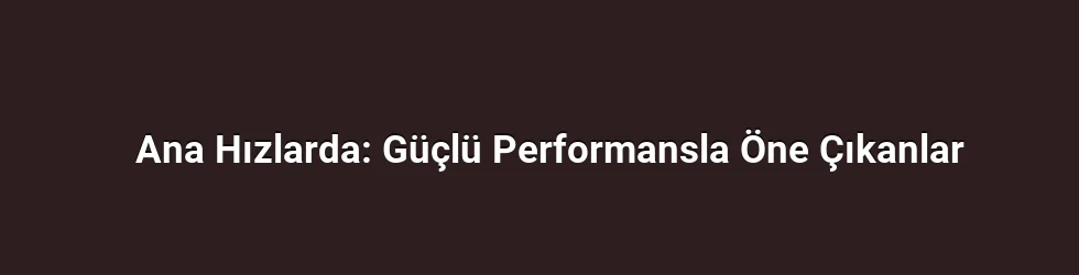 Ana Hızlarda: Güçlü Performansla Öne Çıkanlar
