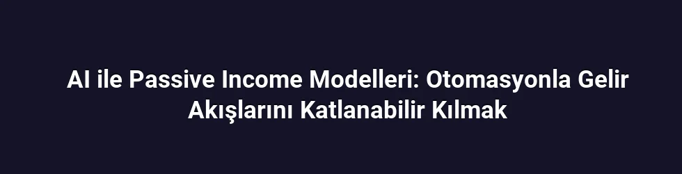 AI ile Passive Income Modelleri: Otomasyonla Gelir Akışlarını Katlanabilir Kılmak