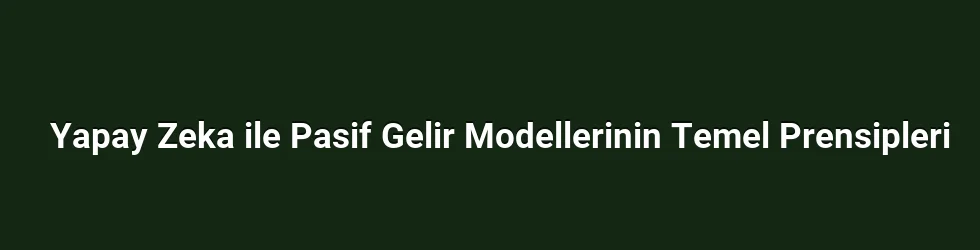 Yapay Zeka ile Pasif Gelir Modellerinin Temel Prensipleri