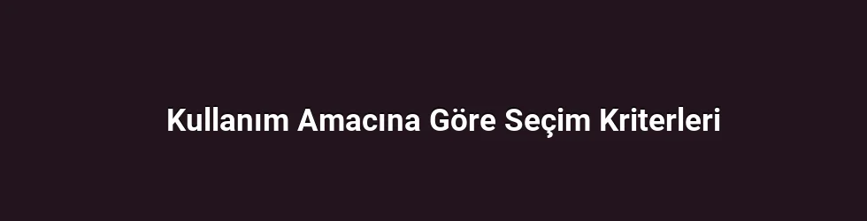 Kullanım Amacına Göre Seçim Kriterleri