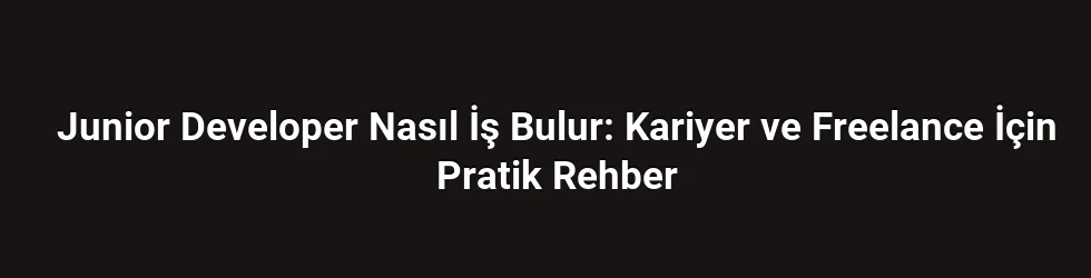 Junior Developer Nasıl İş Bulur: Kariyer ve Freelance İçin Pratik Rehber