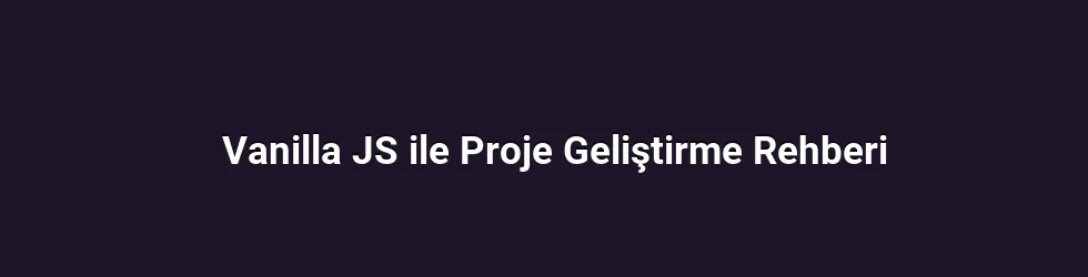 Vanilla JS ile Proje Geliştirme Rehberi