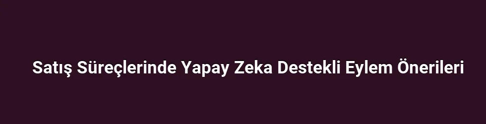 Satış Süreçlerinde Yapay Zeka Destekli Eylem Önerileri