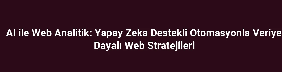 AI ile Web Analitik: Yapay Zeka Destekli Otomasyonla Veriye Dayalı Web Stratejileri