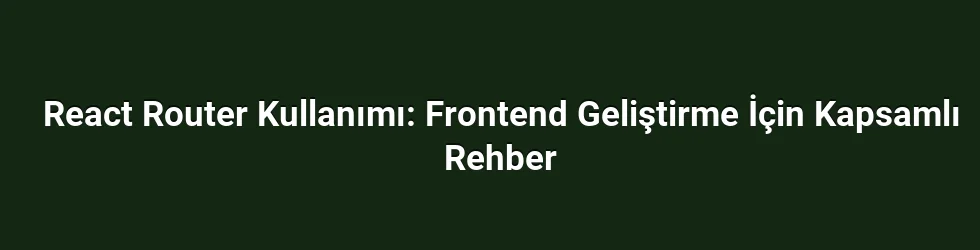 React Router Kullanımı: Frontend Geliştirme İçin Kapsamlı Rehber
