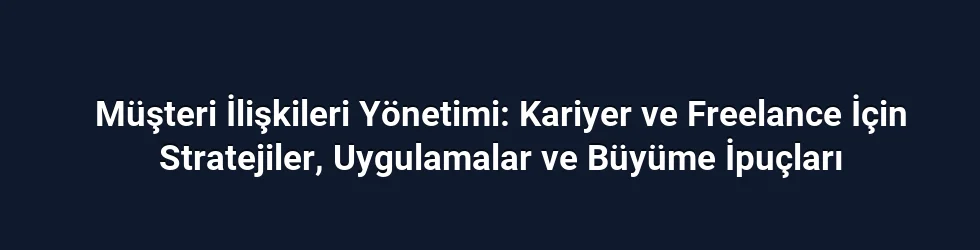 Müşteri İlişkileri Yönetimi: Kariyer ve Freelance İçin Stratejiler, Uygulamalar ve Büyüme İpuçları