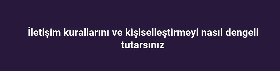 İletişim kurallarını ve kişiselleştirmeyi nasıl dengeli tutarsınız