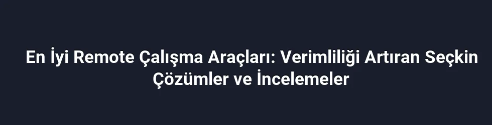 En İyi Remote Çalışma Araçları: Verimliliği Artıran Seçkin Çözümler ve İncelemeler