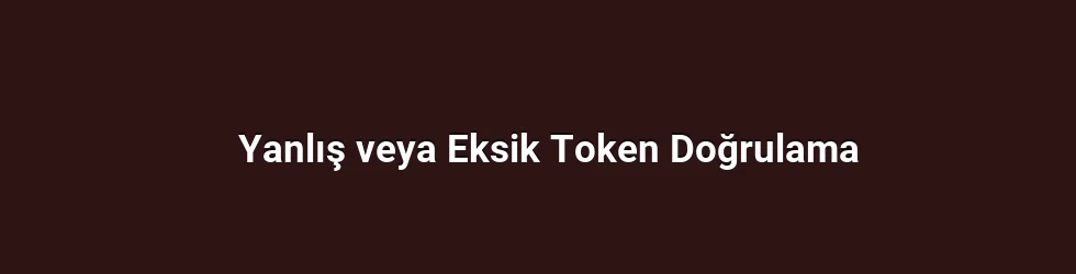 Yanlış veya Eksik Token Doğrulama