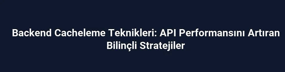 Backend Cacheleme Teknikleri: API Performansını Artıran Bilinçli Stratejiler