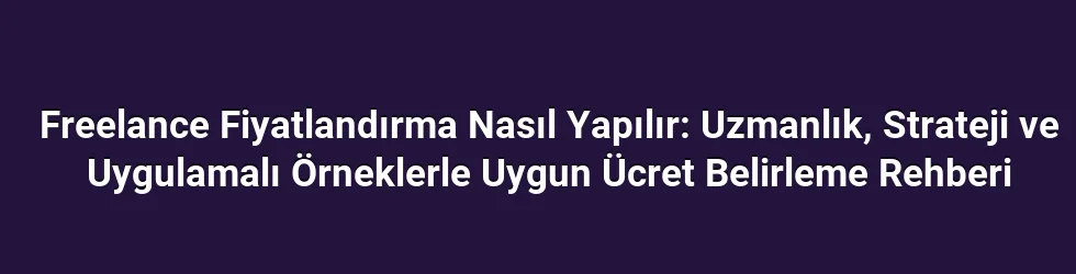 Freelance Fiyatlandırma Nasıl Yapılır: Uzmanlık, Strateji ve Uygulamalı Örneklerle Uygun Ücret Belirleme Rehberi