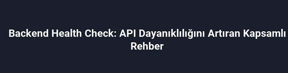 Backend Health Check: API Dayanıklılığını Artıran Kapsamlı Rehber