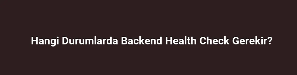 Hangi Durumlarda Backend Health Check Gerekir?