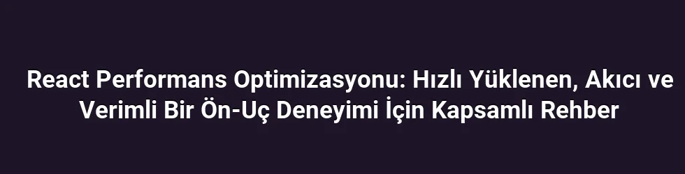 React Performans Optimizasyonu: Hızlı Yüklenen, Akıcı ve Verimli Bir Ön‑Uç Deneyimi İçin Kapsamlı Rehber