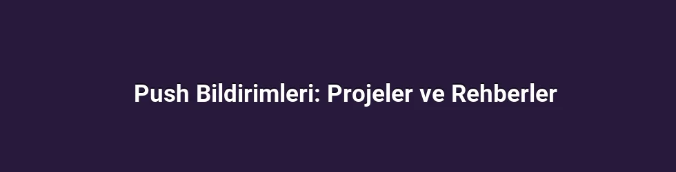Push Bildirimleri: Projeler ve Rehberler