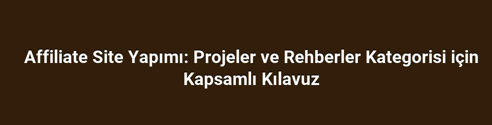 Affiliate Site Yapımı: Projeler ve Rehberler Kategorisi için Kapsamlı Kılavuz