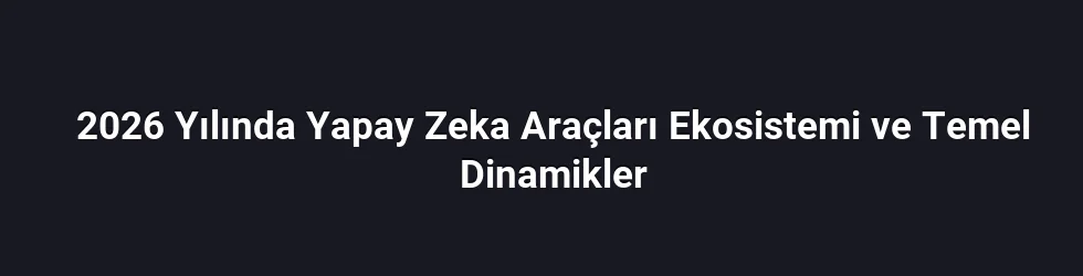 2026 Yılında Yapay Zeka Araçları Ekosistemi ve Temel Dinamikler