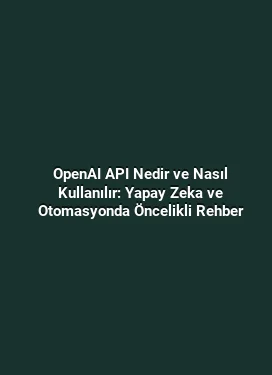 OpenAI API Nedir ve Nasıl Kullanılır: Yapay Zeka ve Otomasyonda Öncelikli Rehber