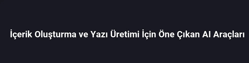 İçerik Oluşturma ve Yazı Üretimi İçin Öne Çıkan AI Araçları