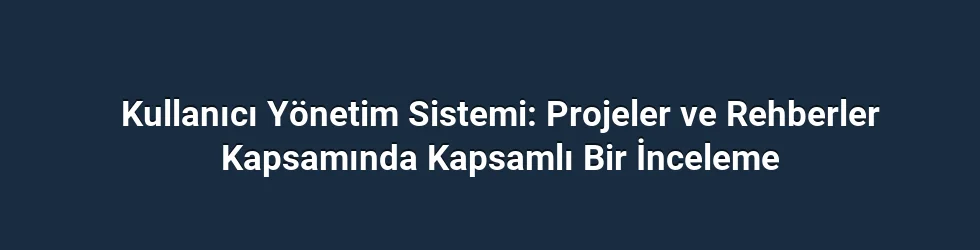 Kullanıcı Yönetim Sistemi: Projeler ve Rehberler Kapsamında Kapsamlı Bir İnceleme