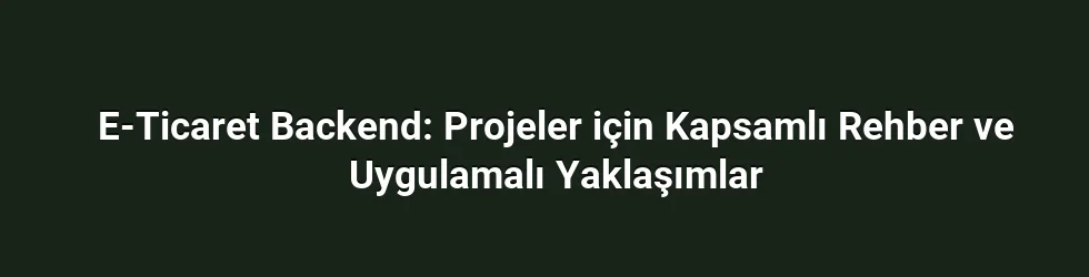E-Ticaret Backend: Projeler için Kapsamlı Rehber ve Uygulamalı Yaklaşımlar
