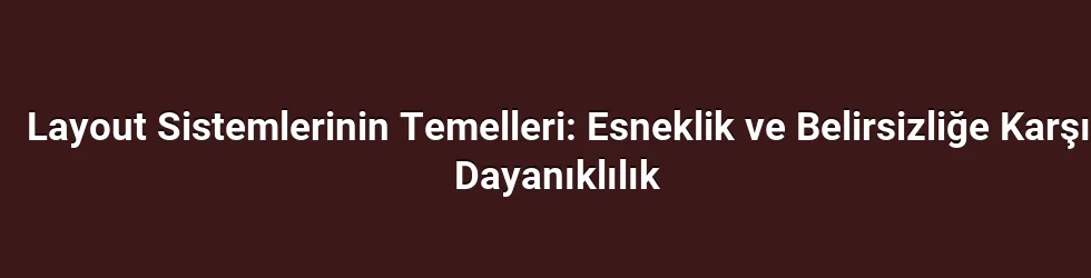 Layout Sistemlerinin Temelleri: Esneklik ve Belirsizliğe Karşı Dayanıklılık