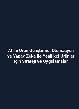 AI ile Ürün Geliştirme: Otomasyon ve Yapay Zeka ile Yenilikçi Ürünler İçin Strateji ve Uygulamalar