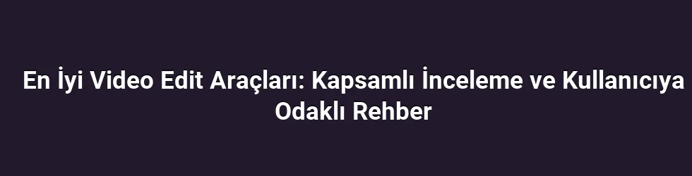 En İyi Video Edit Araçları: Kapsamlı İnceleme ve Kullanıcıya Odaklı Rehber