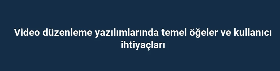 Video düzenleme yazılımlarında temel öğeler ve kullanıcı ihtiyaçları