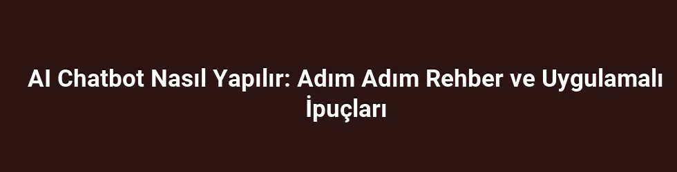 AI Chatbot Nasıl Yapılır: Adım Adım Rehber ve Uygulamalı İpuçları