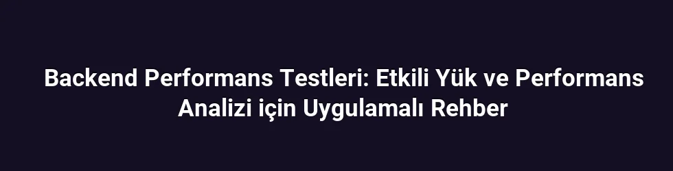 Backend Performans Testleri: Etkili Yük ve Performans Analizi için Uygulamalı Rehber
