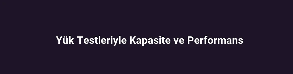 Yük Testleriyle Kapasite ve Performans