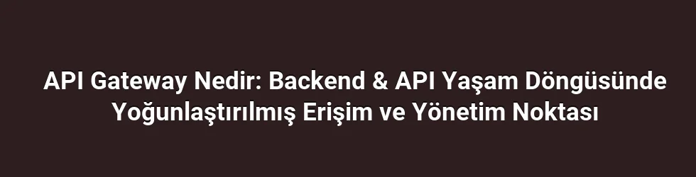 API Gateway Nedir: Backend & API Yaşam Döngüsünde Yoğunlaştırılmış Erişim ve Yönetim Noktası